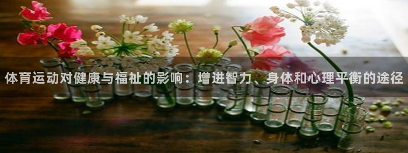 J9官网下载平台:体育运动对健康与福祉的影响:增进智力、身体