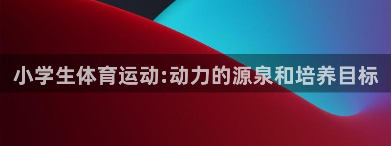 J9官网下载招商电话是多少啊:小学生体育运动:动力的源泉和培