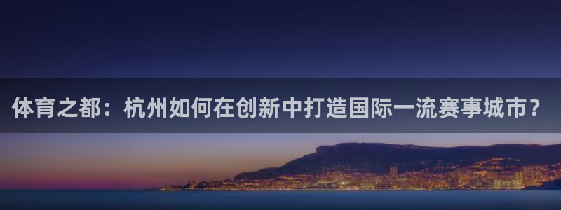 J9官网下载招商电话地址查询:体育之都:杭州如何在创新中打造