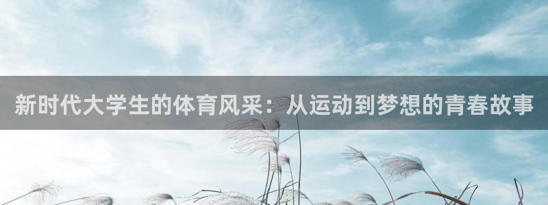 J9官网下载平台注册要钱吗安全吗:新时代大学生的体育风采:从